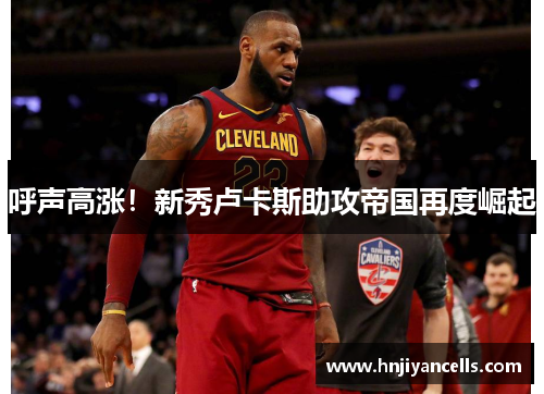呼声高涨！新秀卢卡斯助攻帝国再度崛起