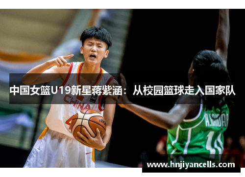 中国女篮U19新星蒋紫涵：从校园篮球走入国家队